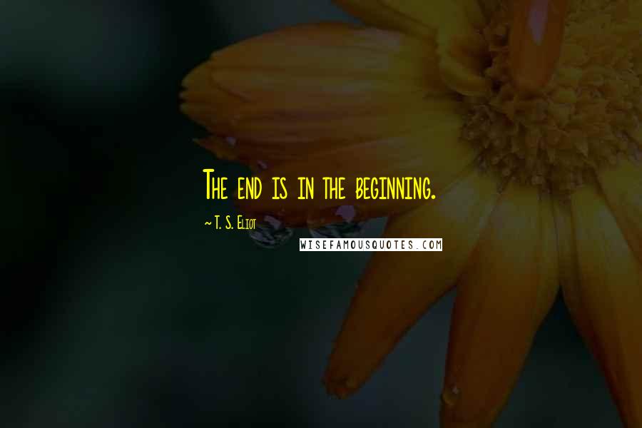 T. S. Eliot Quotes: The end is in the beginning.