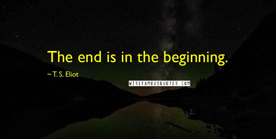 T. S. Eliot Quotes: The end is in the beginning.