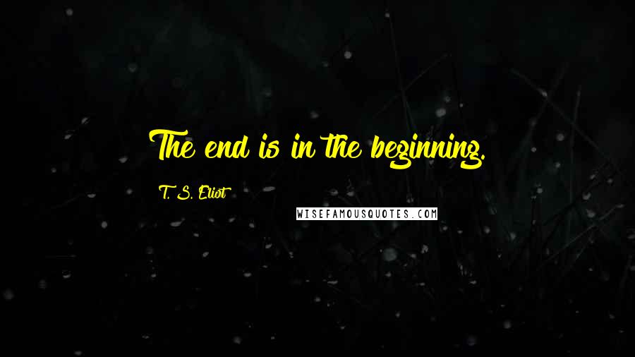 T. S. Eliot Quotes: The end is in the beginning.