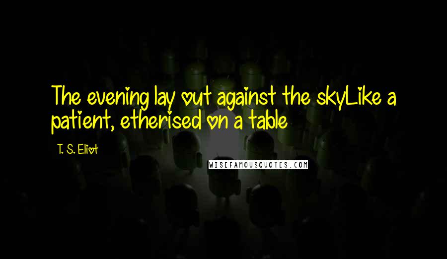 T. S. Eliot Quotes: The evening lay out against the skyLike a patient, etherised on a table