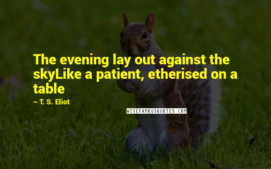 T. S. Eliot Quotes: The evening lay out against the skyLike a patient, etherised on a table