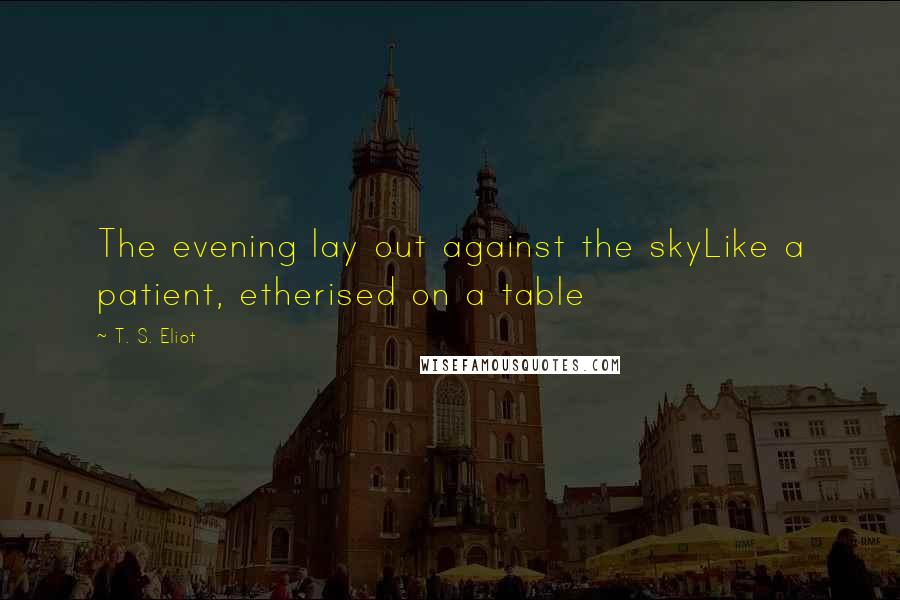 T. S. Eliot Quotes: The evening lay out against the skyLike a patient, etherised on a table