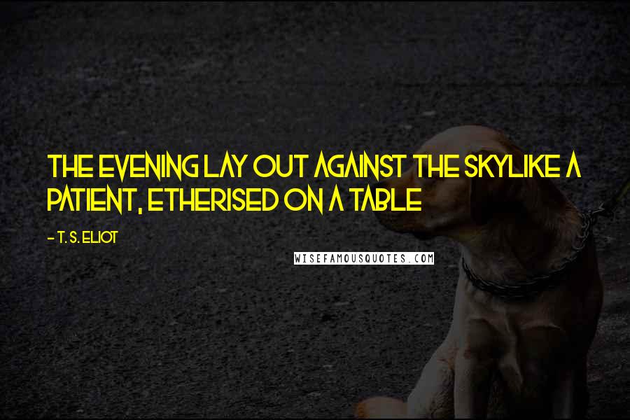 T. S. Eliot Quotes: The evening lay out against the skyLike a patient, etherised on a table