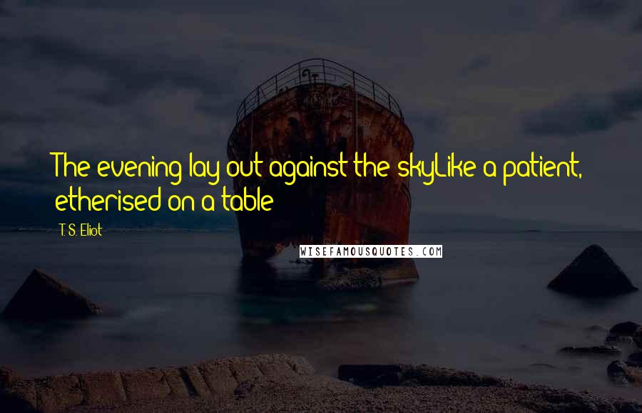 T. S. Eliot Quotes: The evening lay out against the skyLike a patient, etherised on a table