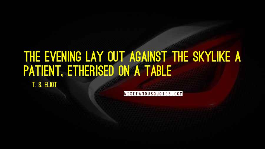 T. S. Eliot Quotes: The evening lay out against the skyLike a patient, etherised on a table