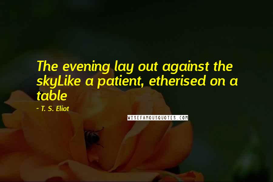 T. S. Eliot Quotes: The evening lay out against the skyLike a patient, etherised on a table