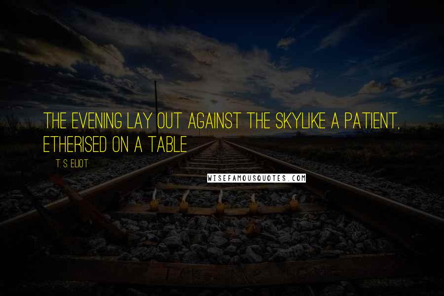 T. S. Eliot Quotes: The evening lay out against the skyLike a patient, etherised on a table