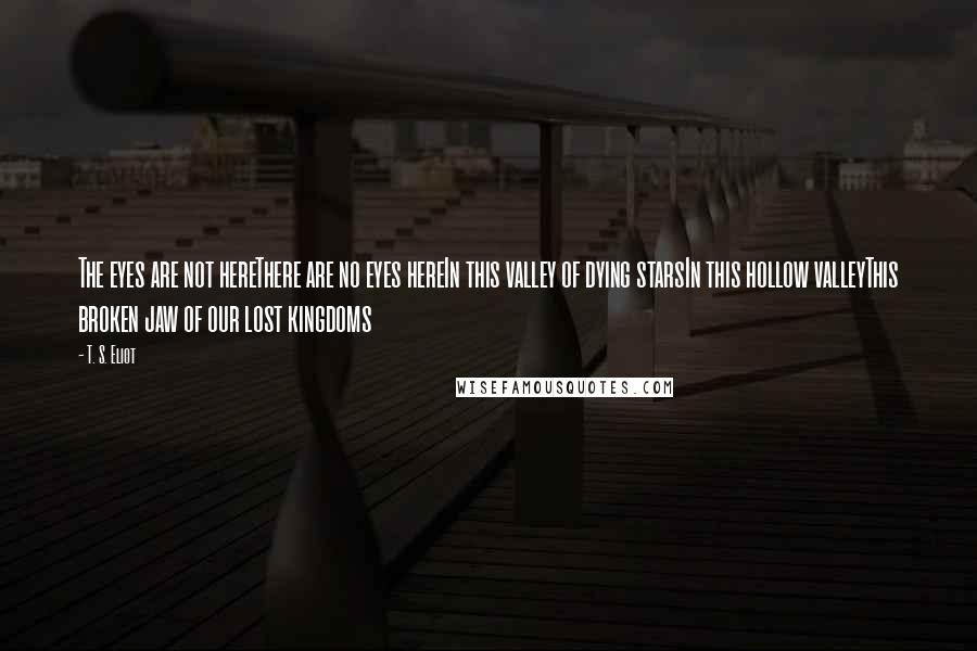 T. S. Eliot Quotes: The eyes are not hereThere are no eyes hereIn this valley of dying starsIn this hollow valleyThis broken jaw of our lost kingdoms