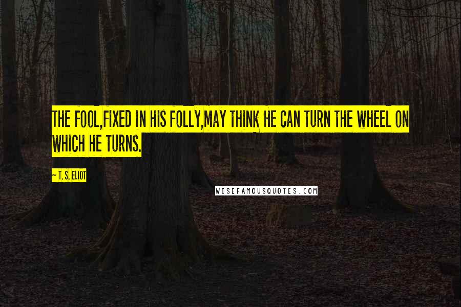 T. S. Eliot Quotes: The fool,fixed in his folly,may think He can turn the wheel on which he turns.