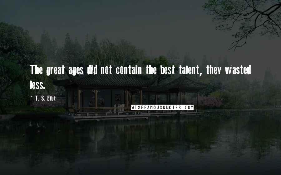 T. S. Eliot Quotes: The great ages did not contain the best talent, they wasted less.