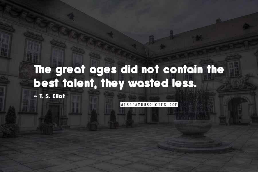 T. S. Eliot Quotes: The great ages did not contain the best talent, they wasted less.