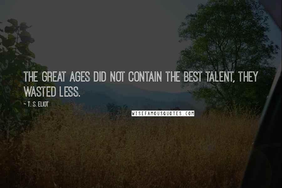 T. S. Eliot Quotes: The great ages did not contain the best talent, they wasted less.