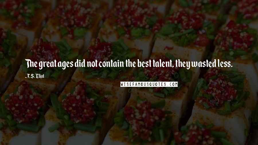 T. S. Eliot Quotes: The great ages did not contain the best talent, they wasted less.