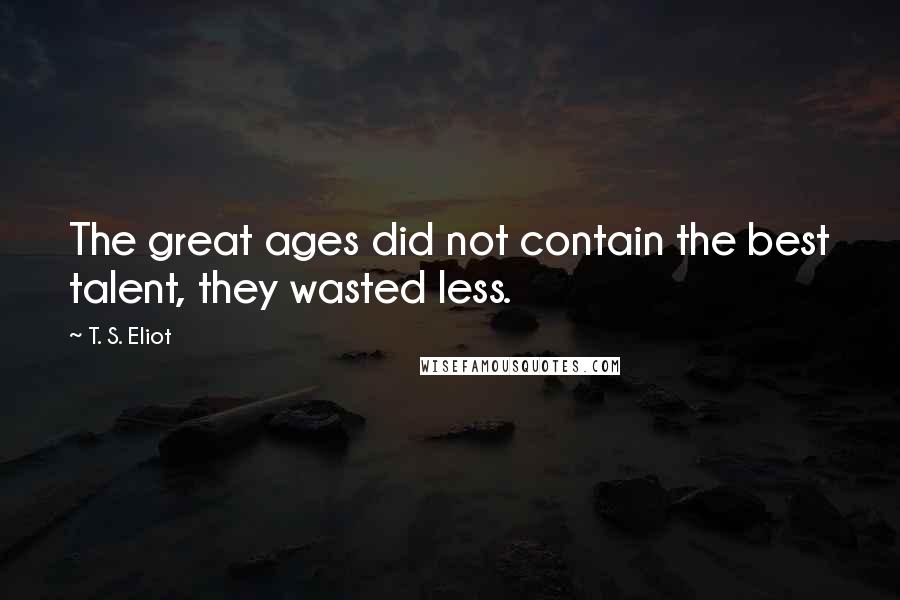 T. S. Eliot Quotes: The great ages did not contain the best talent, they wasted less.