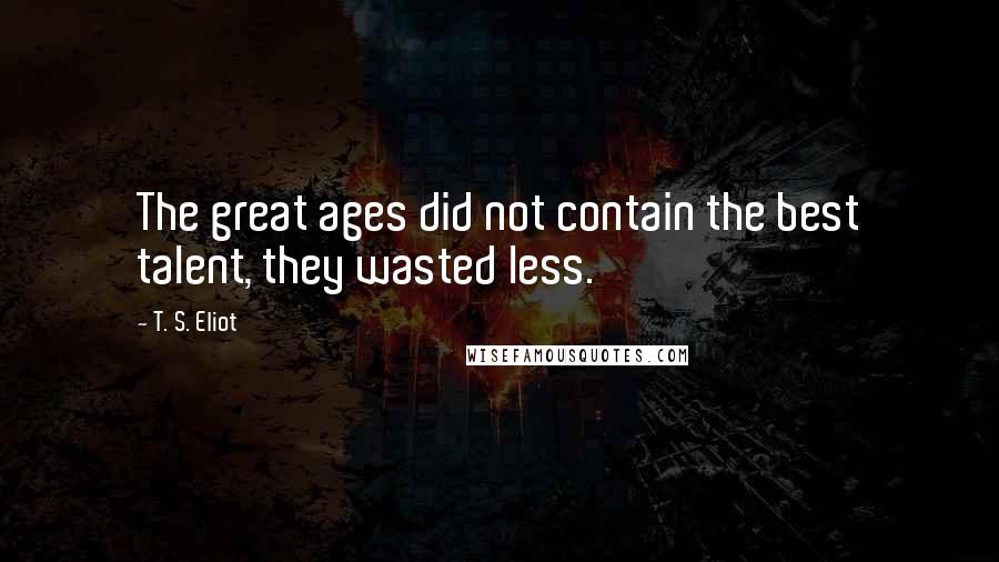 T. S. Eliot Quotes: The great ages did not contain the best talent, they wasted less.