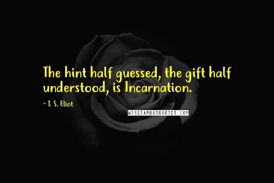 T. S. Eliot Quotes: The hint half guessed, the gift half understood, is Incarnation.