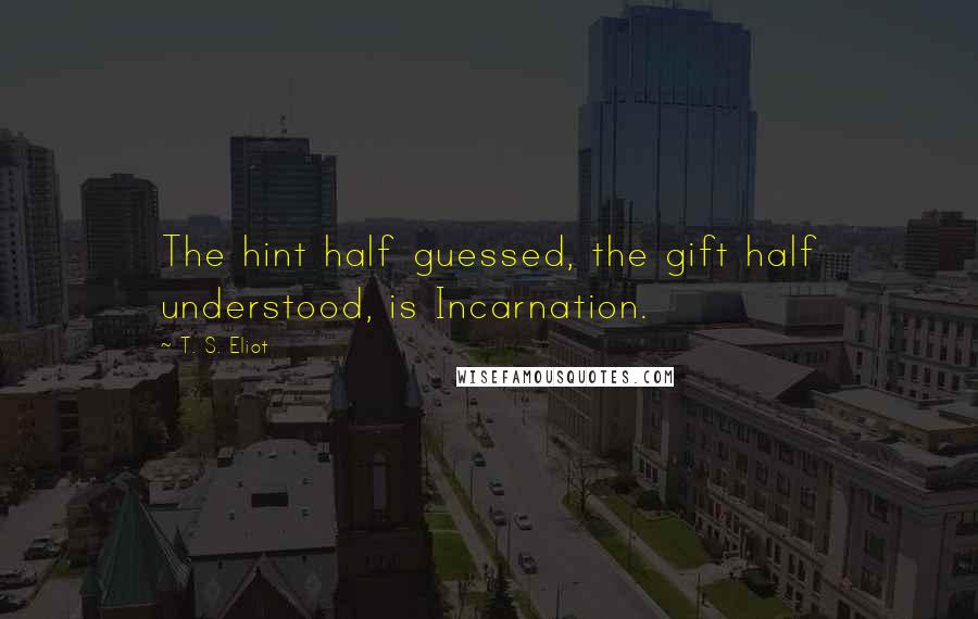 T. S. Eliot Quotes: The hint half guessed, the gift half understood, is Incarnation.