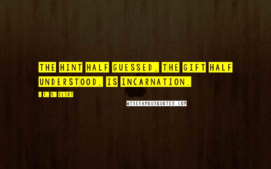 T. S. Eliot Quotes: The hint half guessed, the gift half understood, is Incarnation.