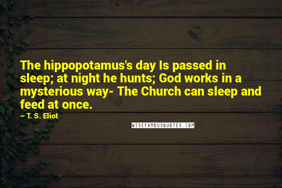 T. S. Eliot Quotes: The hippopotamus's day Is passed in sleep; at night he hunts; God works in a mysterious way- The Church can sleep and feed at once.