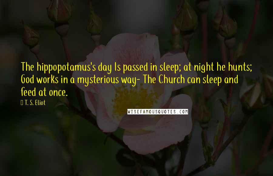 T. S. Eliot Quotes: The hippopotamus's day Is passed in sleep; at night he hunts; God works in a mysterious way- The Church can sleep and feed at once.