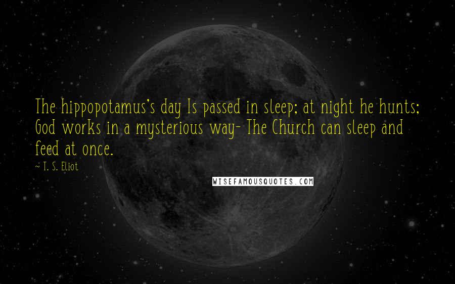 T. S. Eliot Quotes: The hippopotamus's day Is passed in sleep; at night he hunts; God works in a mysterious way- The Church can sleep and feed at once.