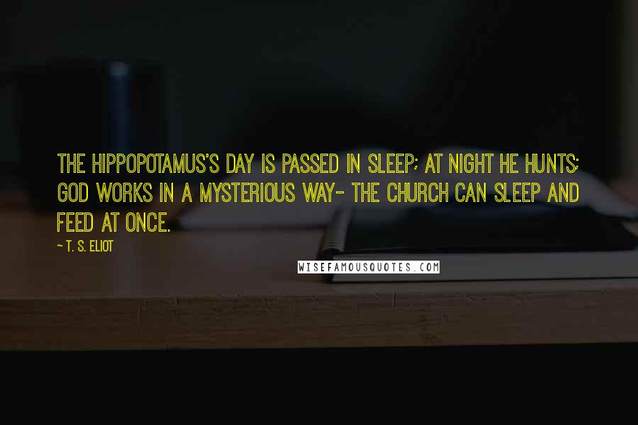 T. S. Eliot Quotes: The hippopotamus's day Is passed in sleep; at night he hunts; God works in a mysterious way- The Church can sleep and feed at once.