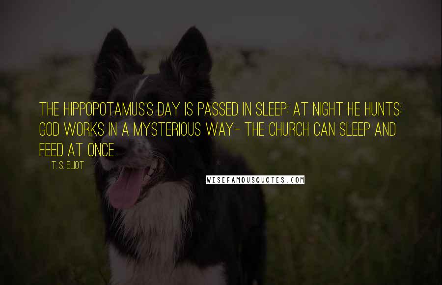 T. S. Eliot Quotes: The hippopotamus's day Is passed in sleep; at night he hunts; God works in a mysterious way- The Church can sleep and feed at once.