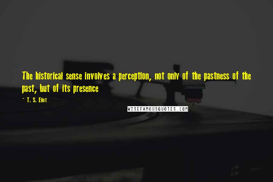 T. S. Eliot Quotes: The historical sense involves a perception, not only of the pastness of the past, but of its presence