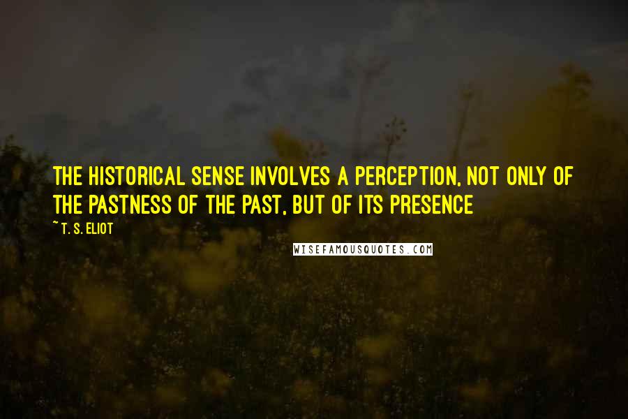 T. S. Eliot Quotes: The historical sense involves a perception, not only of the pastness of the past, but of its presence