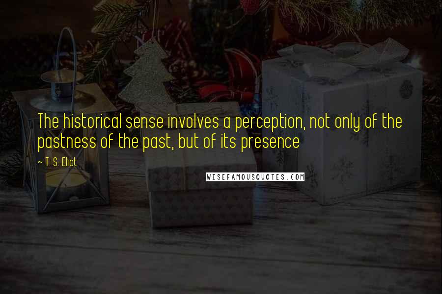 T. S. Eliot Quotes: The historical sense involves a perception, not only of the pastness of the past, but of its presence