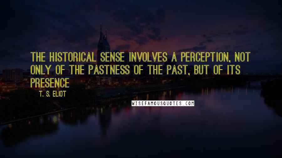 T. S. Eliot Quotes: The historical sense involves a perception, not only of the pastness of the past, but of its presence