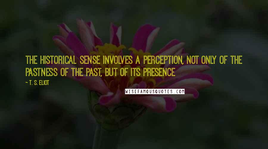 T. S. Eliot Quotes: The historical sense involves a perception, not only of the pastness of the past, but of its presence