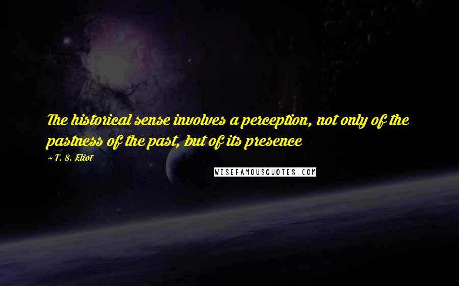 T. S. Eliot Quotes: The historical sense involves a perception, not only of the pastness of the past, but of its presence