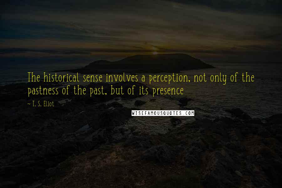 T. S. Eliot Quotes: The historical sense involves a perception, not only of the pastness of the past, but of its presence