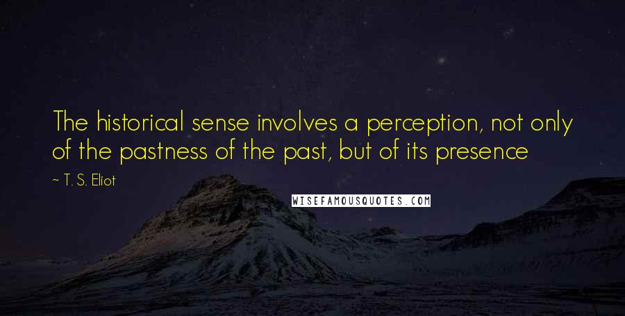 T. S. Eliot Quotes: The historical sense involves a perception, not only of the pastness of the past, but of its presence