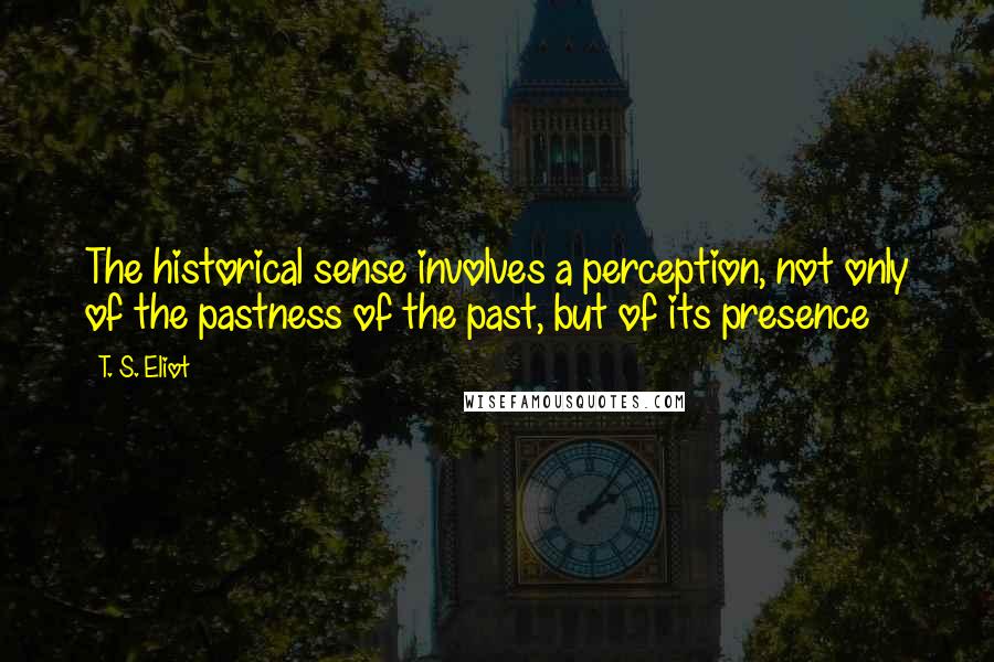 T. S. Eliot Quotes: The historical sense involves a perception, not only of the pastness of the past, but of its presence