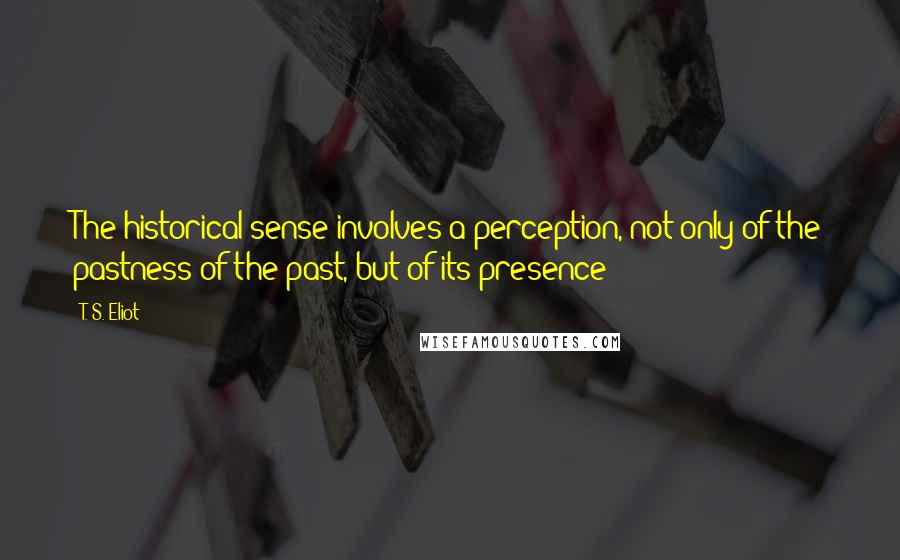 T. S. Eliot Quotes: The historical sense involves a perception, not only of the pastness of the past, but of its presence