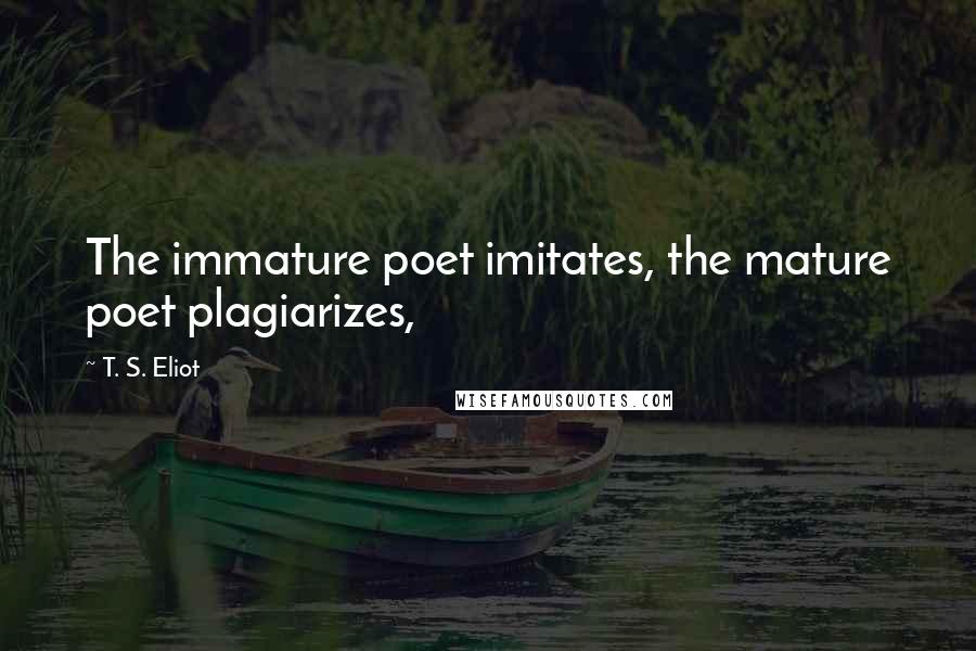 T. S. Eliot Quotes: The immature poet imitates, the mature poet plagiarizes,