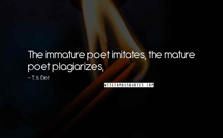 T. S. Eliot Quotes: The immature poet imitates, the mature poet plagiarizes,