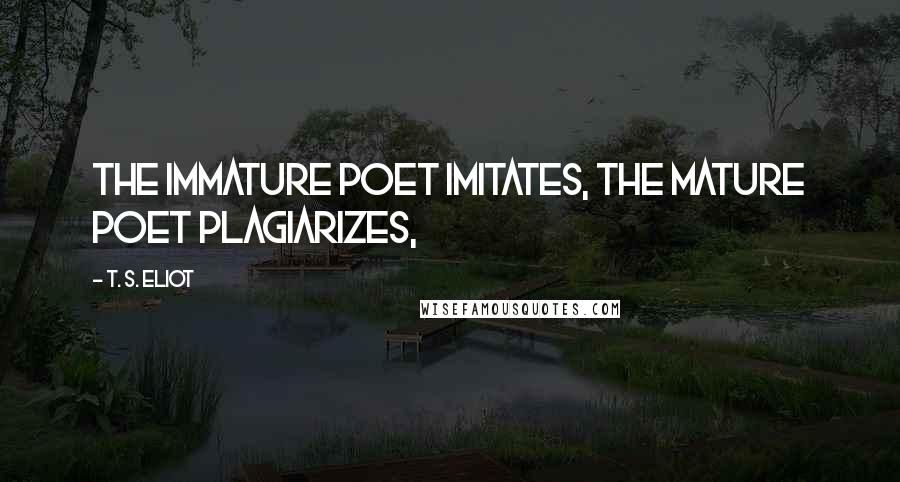 T. S. Eliot Quotes: The immature poet imitates, the mature poet plagiarizes,