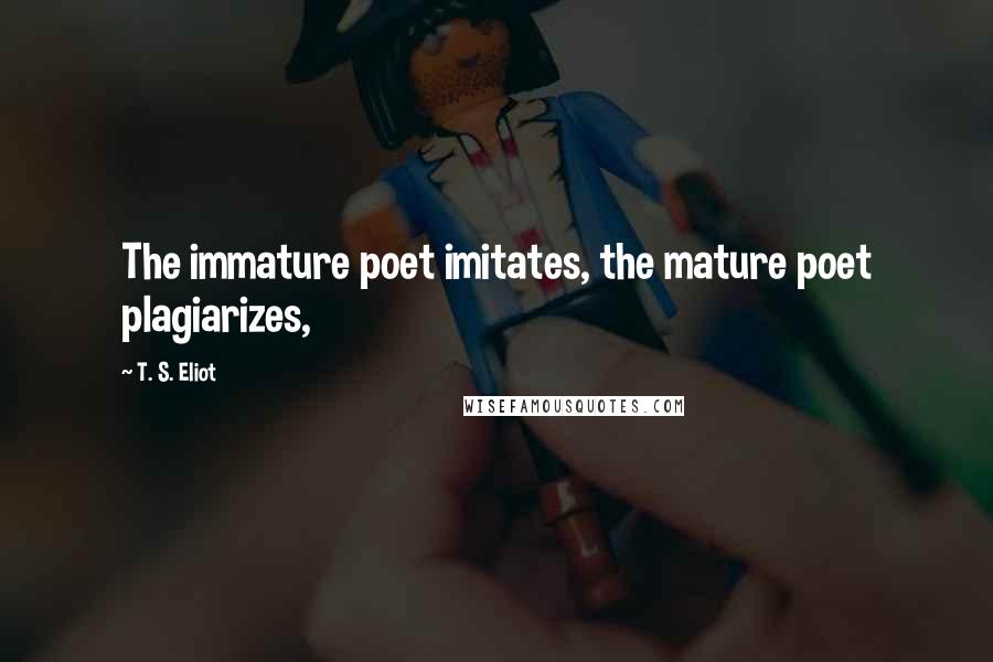 T. S. Eliot Quotes: The immature poet imitates, the mature poet plagiarizes,