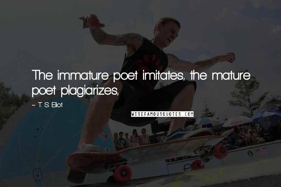 T. S. Eliot Quotes: The immature poet imitates, the mature poet plagiarizes,