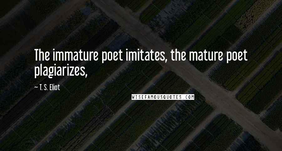 T. S. Eliot Quotes: The immature poet imitates, the mature poet plagiarizes,