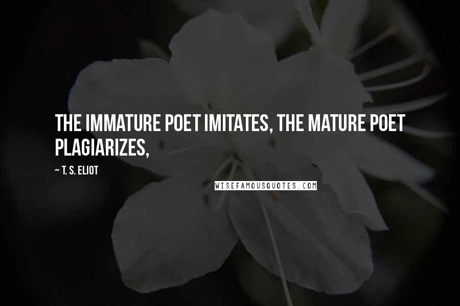 T. S. Eliot Quotes: The immature poet imitates, the mature poet plagiarizes,