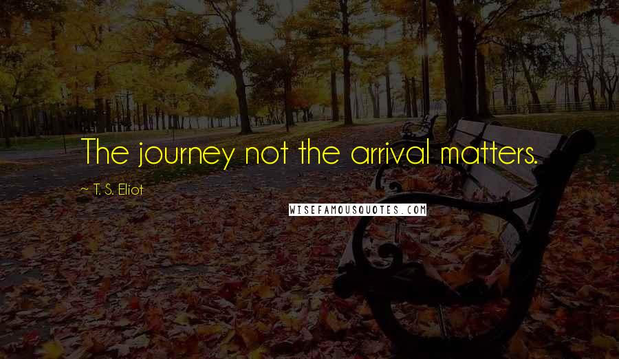 T. S. Eliot Quotes: The journey not the arrival matters.