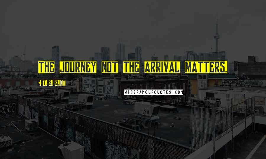 T. S. Eliot Quotes: The journey not the arrival matters.