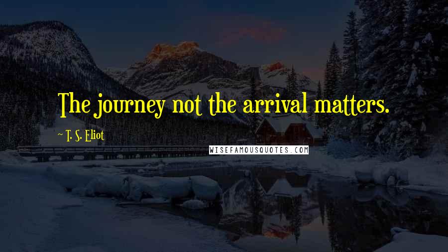 T. S. Eliot Quotes: The journey not the arrival matters.