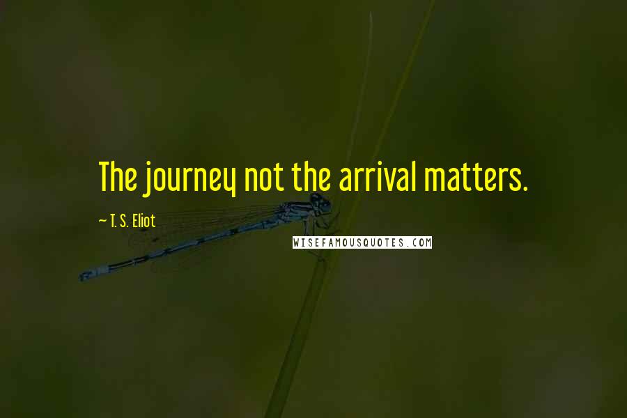 T. S. Eliot Quotes: The journey not the arrival matters.