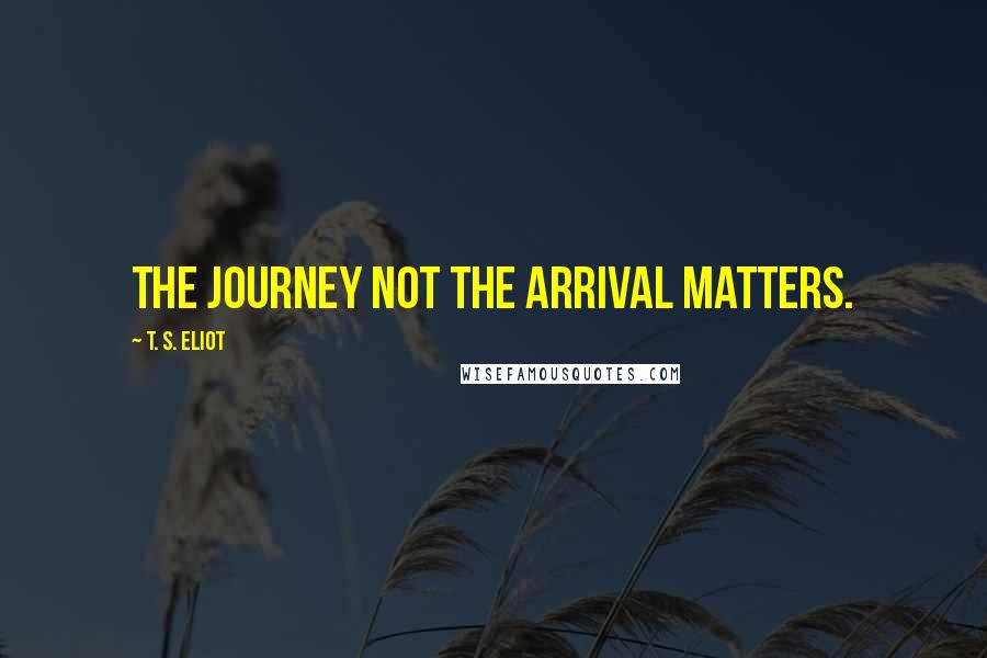 T. S. Eliot Quotes: The journey not the arrival matters.