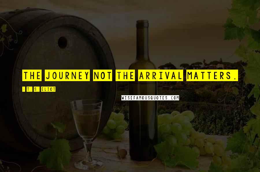 T. S. Eliot Quotes: The journey not the arrival matters.